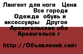 Лангент для ноги › Цена ­ 4 000 - Все города Одежда, обувь и аксессуары » Другое   . Архангельская обл.,Архангельск г.